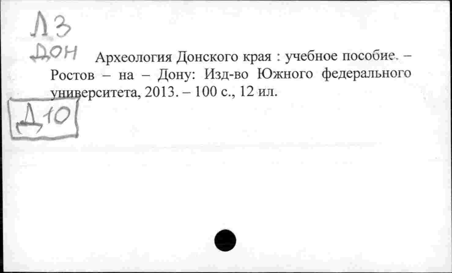 ﻿1\Ъ
Аон
Археология Донского края : учебное пособие. -
Ростов - на - Дону: Изд-во Южного федерального
университета, 2013. — 100 с., 12 ил.